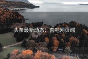 头条最新动态：杏吧网页端