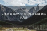 头条新闻透视：91网，头条新闻 最新消息条