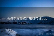 头条新闻盘点：蜜桃传媒app