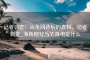 记者调查：海角网背后的真相，记者调查_海角网背后的真相是什么