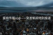 蜜桃传媒app——突发新闻特别报道