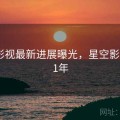 星空影视最新进展曝光，星空影视2021年