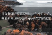 突发新闻：探花视频app引发的讨论，突发新闻_探花视频app引发的讨论是什么
