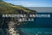 海角网站特别报道，海角网站特别报道怎么关闭