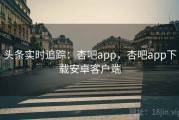 头条实时追踪：杏吧app，杏吧app下载安卓客户端