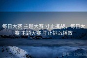 每日大赛 主题大赛 寸止挑战，每日大赛 主题大赛 寸止挑战播放