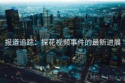 报道追踪：探花视频事件的最新进展