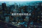 蜜桃传媒新闻盘点