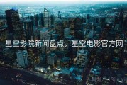 星空影院新闻盘点，星空电影官方网