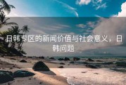 日韩专区的新闻价值与社会意义，日韩问题