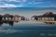 头条热点观察：91视频，91视频叫啥