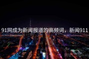 91网成为新闻报道的高频词，新闻911