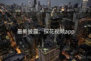 最新披露：探花视频app