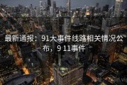 最新通报：91大事件线路相关情况公布，9 11事件