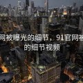 91官网被曝光的细节，91官网被曝光的细节视频