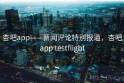 杏吧app——新闻评论特别报道，杏吧app testflight