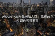 photoshop免费网站入口，免费ps大片调色视频软件