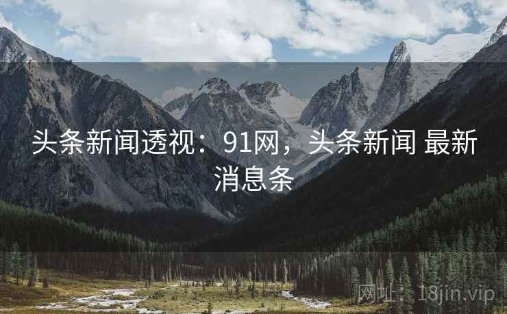 头条新闻透视：91网，头条新闻 最新消息条
