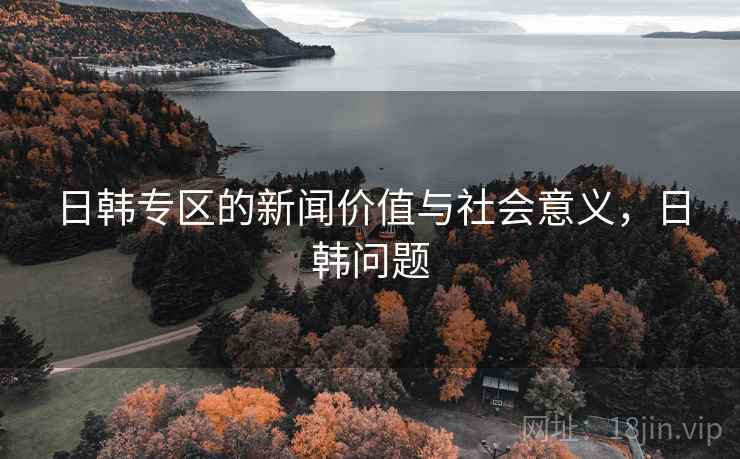 日韩专区的新闻价值与社会意义，日韩问题