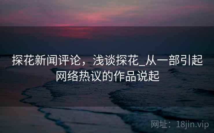 探花新闻评论，浅谈探花_从一部引起网络热议的作品说起