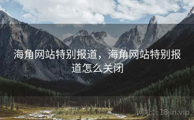 海角网站特别报道，海角网站特别报道怎么关闭