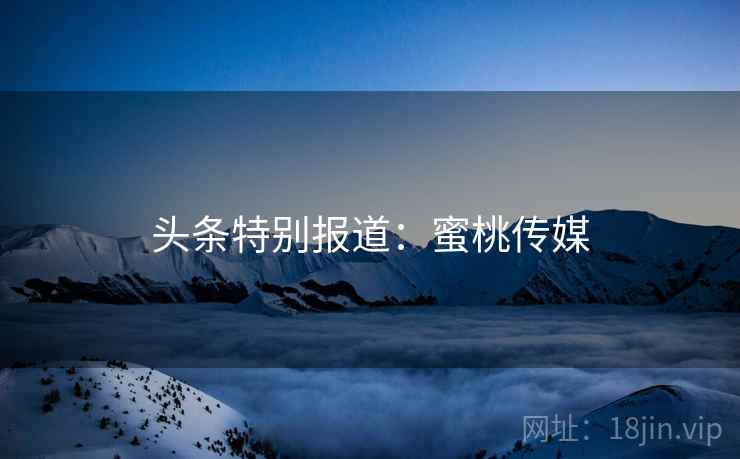 头条特别报道：蜜桃传媒