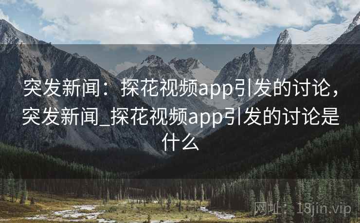 突发新闻：探花视频app引发的讨论，突发新闻_探花视频app引发的讨论是什么