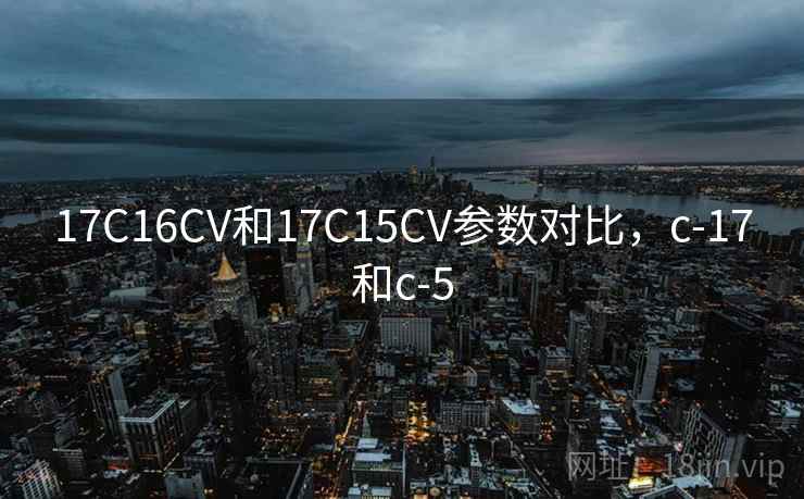 17C16CV和17C15CV参数对比，c-17和c-5