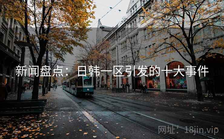 新闻盘点：日韩一区引发的十大事件