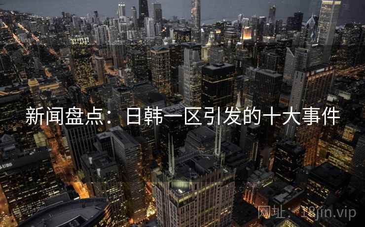 新闻盘点：日韩一区引发的十大事件