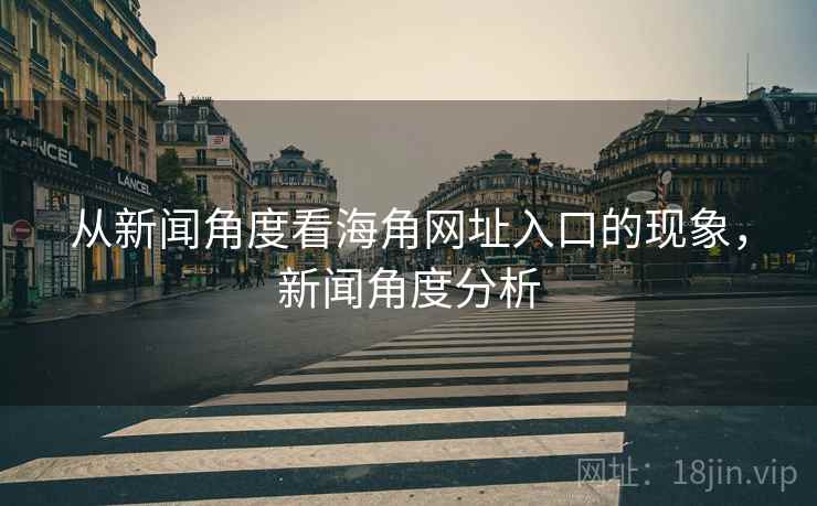 从新闻角度看海角网址入口的现象，新闻角度分析