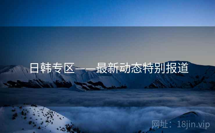 日韩专区——最新动态特别报道