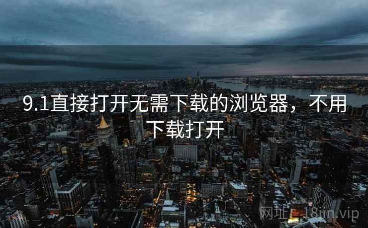 9.1直接打开无需下载的浏览器，不用下载打开