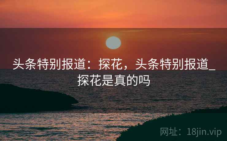 头条特别报道：探花，头条特别报道_探花是真的吗