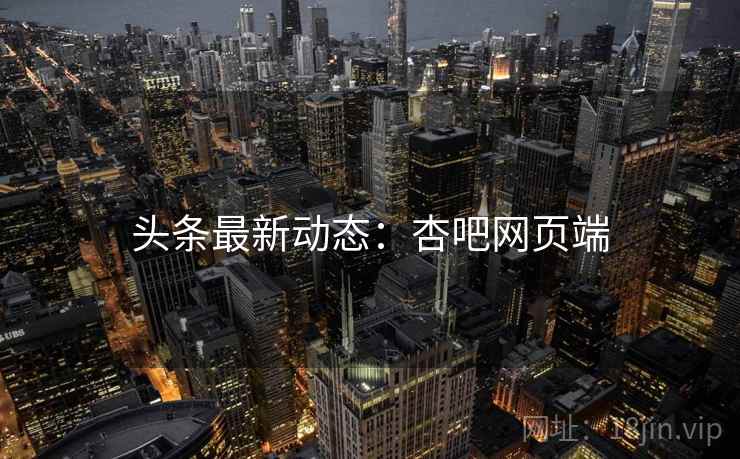 头条最新动态：杏吧网页端