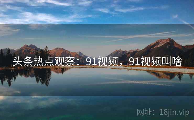 头条热点观察：91视频，91视频叫啥