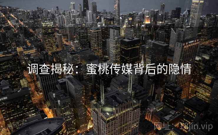 调查揭秘：蜜桃传媒背后的隐情