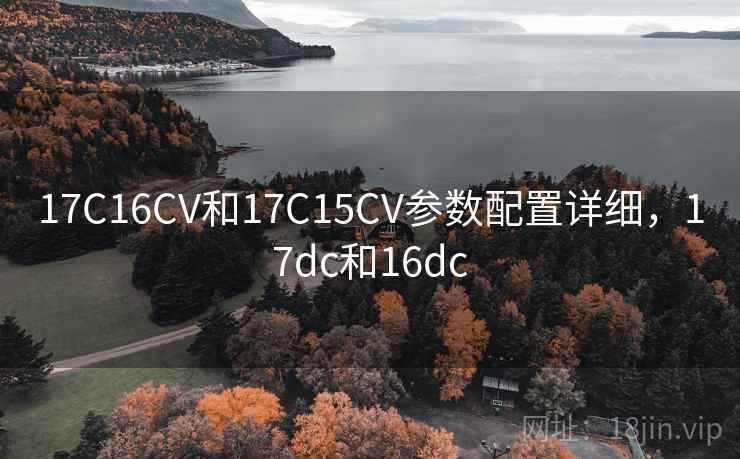 17C16CV和17C15CV参数配置详细，17dc和16dc