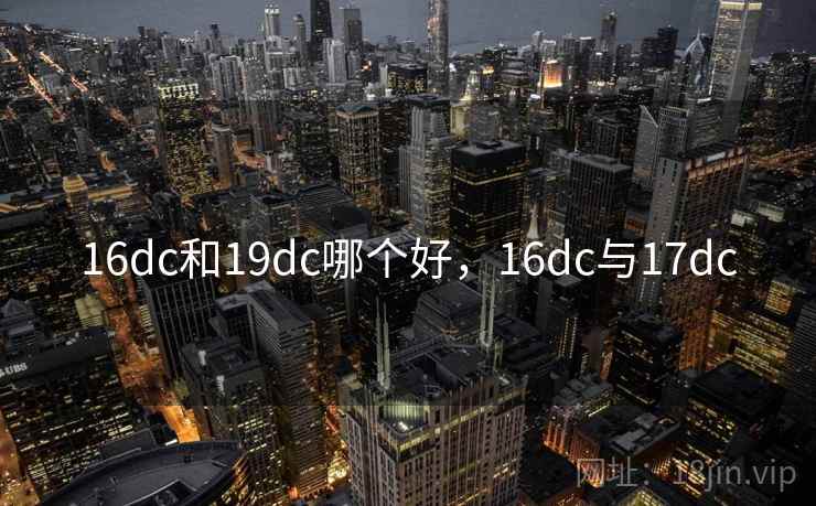 16dc和19dc哪个好,16dc与17dc 16dc和19dc哪个好,16dc与17dc