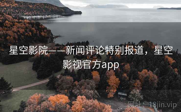 星空影院——新闻评论特别报道，星空影视官方app