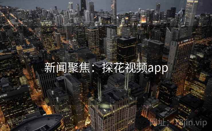 新闻聚焦:探花视频app 新闻聚焦:探花视频app