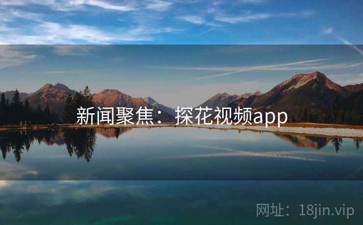新闻聚焦:探花视频app 新闻聚焦:探花视频app