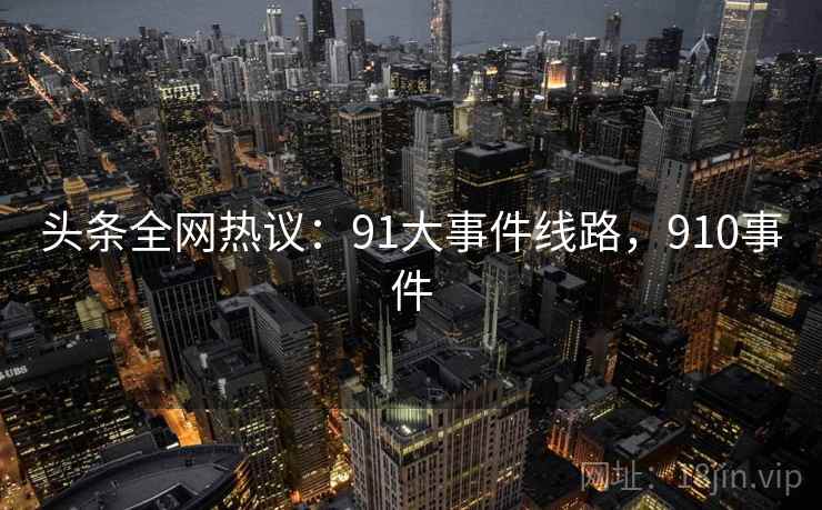 头条全网热议：91大事件线路，910事件