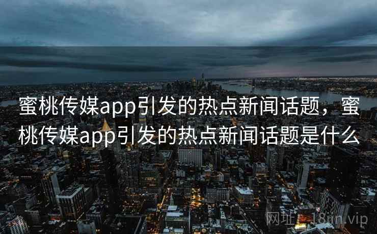 蜜桃传媒app引发的热点新闻话题，蜜桃传媒app引发的热点新闻话题是什么