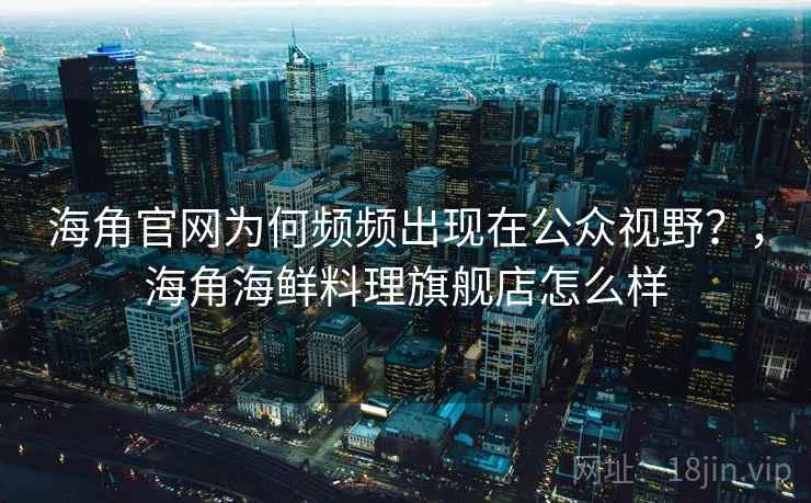 海角官网为何频频出现在公众视野？，海角海鲜料理旗舰店怎么样