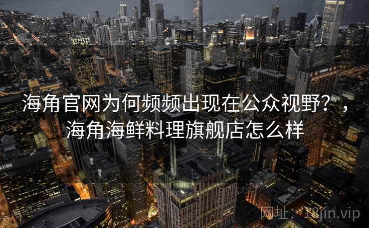 海角官网为何频频出现在公众视野？，海角海鲜料理旗舰店怎么样