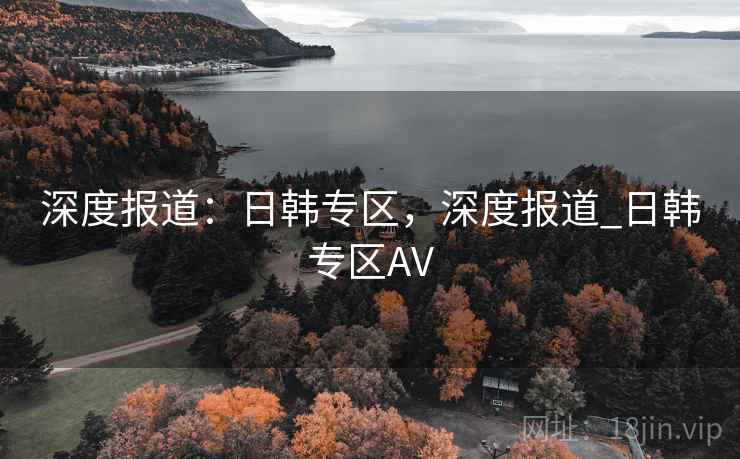 深度报道：日韩专区，深度报道_日韩专区AV