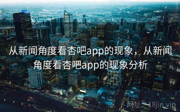 从新闻角度看杏吧app的现象，从新闻角度看杏吧app的现象分析