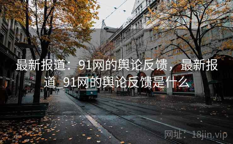 最新报道：91网的舆论反馈，最新报道_91网的舆论反馈是什么