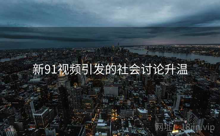 新91视频引发的社会讨论升温 新91视频引发的社会讨论升温